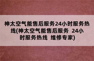 神太空气能售后服务24小时服务热线(神太空气能售后服务  24小时服务热线  维修专家)